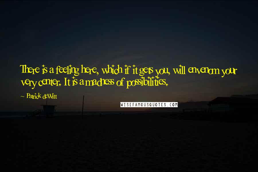 Patrick DeWitt Quotes: There is a feeling here, which if it gets you, will envenom your very center. It is a madness of possibilities.