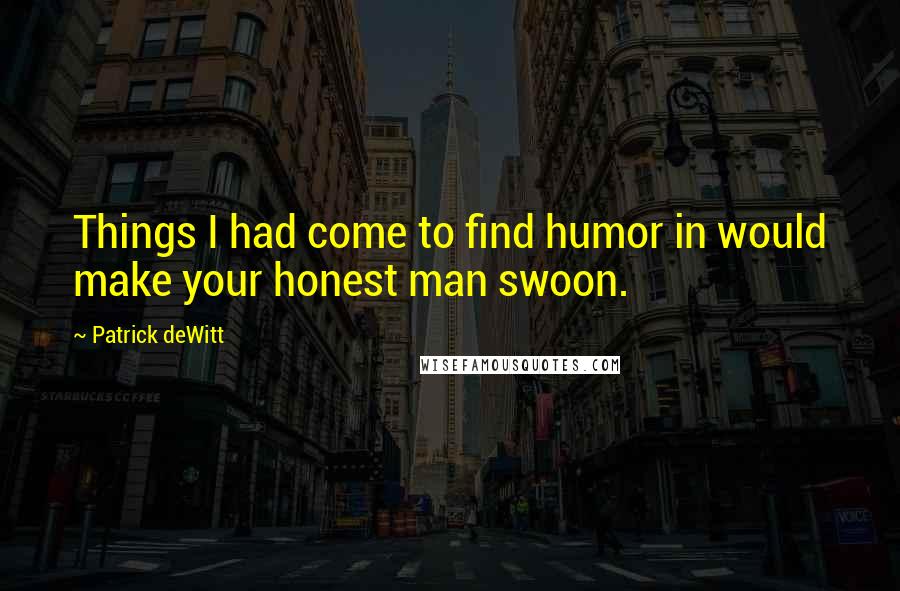 Patrick DeWitt Quotes: Things I had come to find humor in would make your honest man swoon.