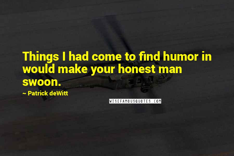 Patrick DeWitt Quotes: Things I had come to find humor in would make your honest man swoon.
