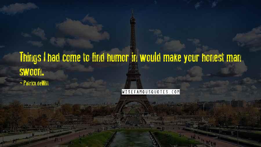 Patrick DeWitt Quotes: Things I had come to find humor in would make your honest man swoon.