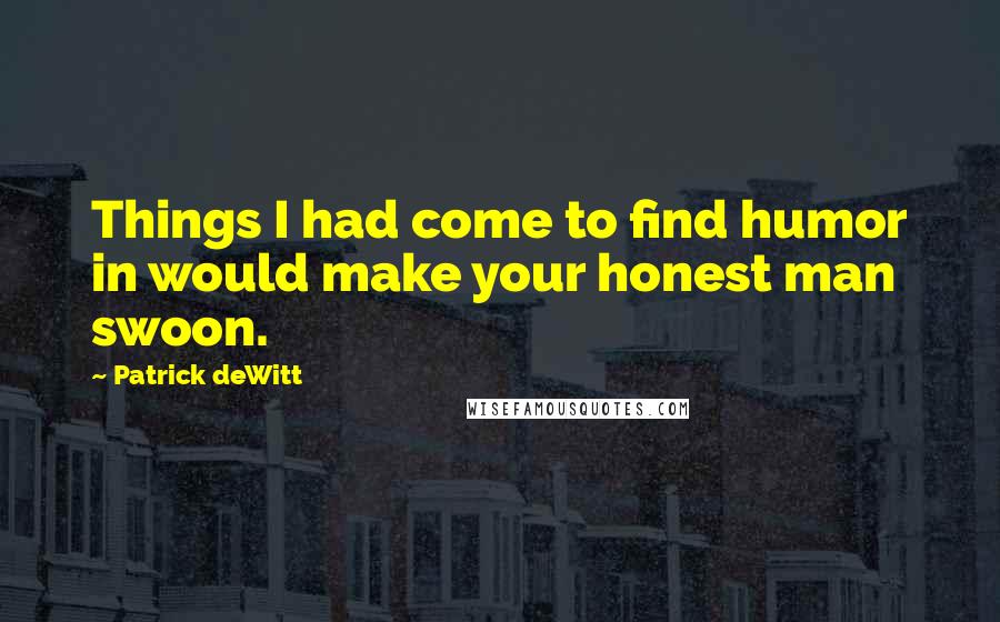 Patrick DeWitt Quotes: Things I had come to find humor in would make your honest man swoon.