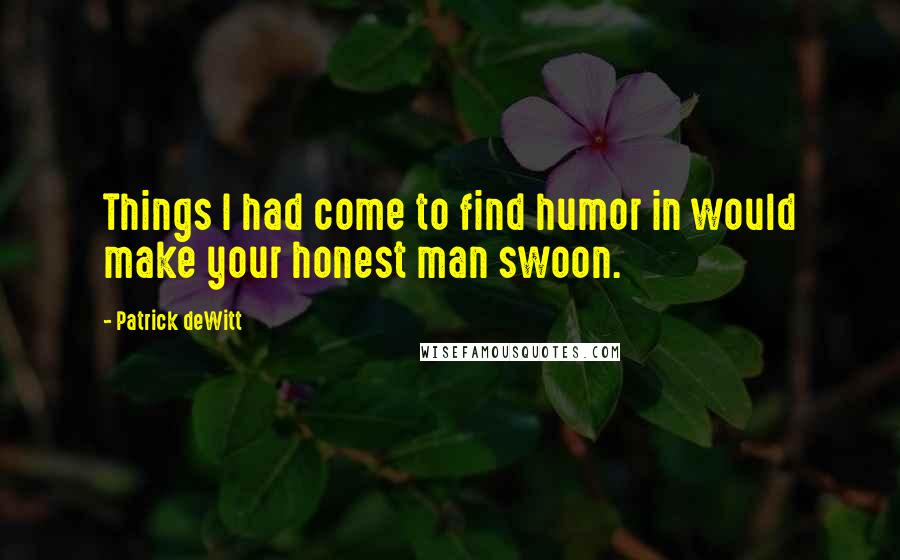 Patrick DeWitt Quotes: Things I had come to find humor in would make your honest man swoon.