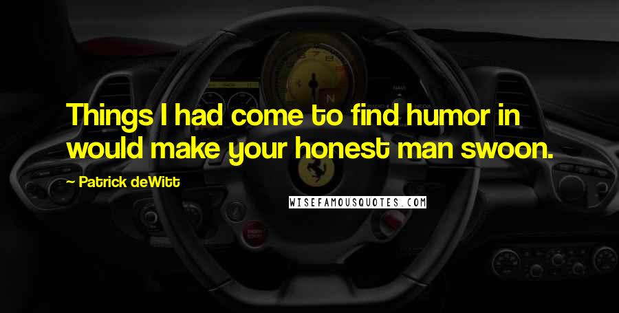 Patrick DeWitt Quotes: Things I had come to find humor in would make your honest man swoon.