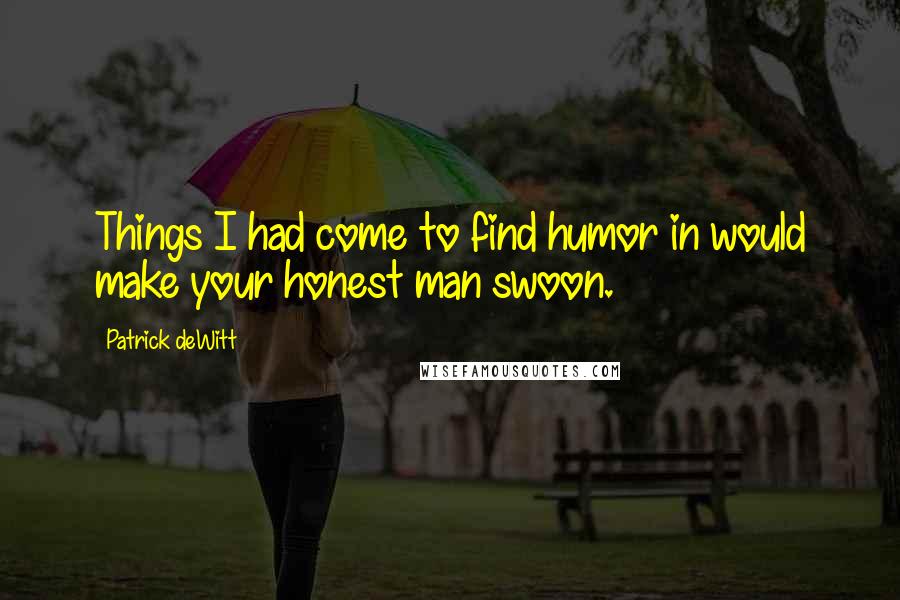 Patrick DeWitt Quotes: Things I had come to find humor in would make your honest man swoon.