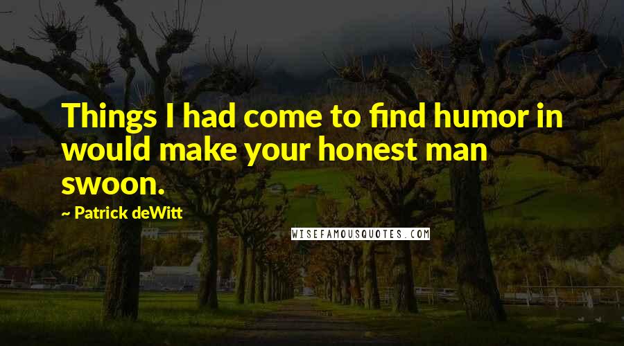 Patrick DeWitt Quotes: Things I had come to find humor in would make your honest man swoon.