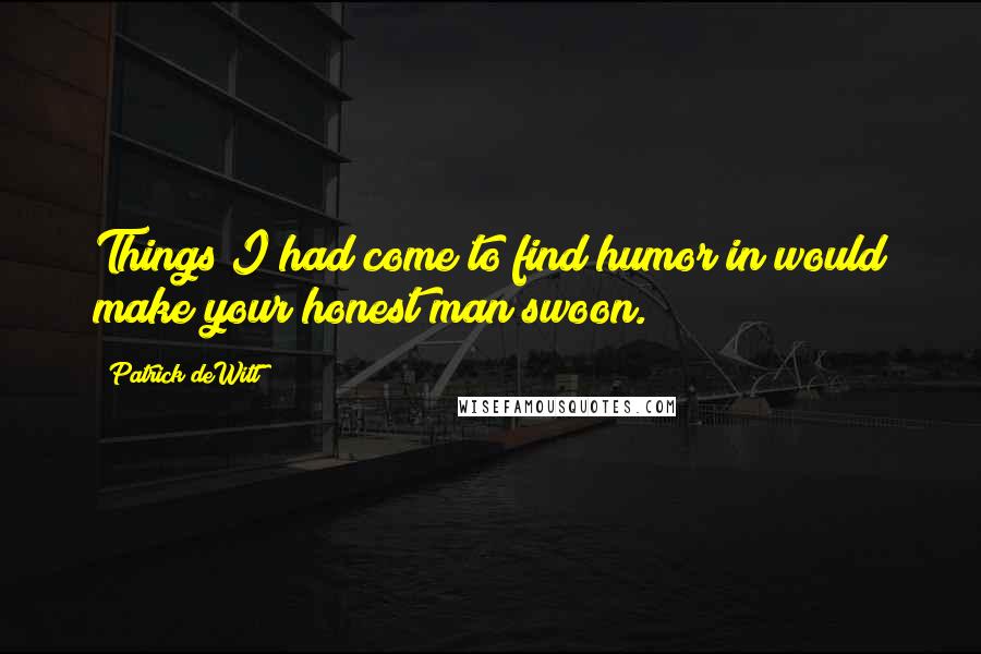 Patrick DeWitt Quotes: Things I had come to find humor in would make your honest man swoon.