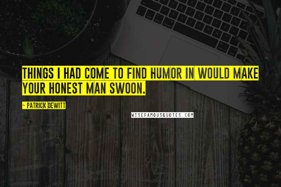 Patrick DeWitt Quotes: Things I had come to find humor in would make your honest man swoon.