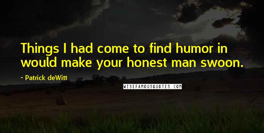 Patrick DeWitt Quotes: Things I had come to find humor in would make your honest man swoon.