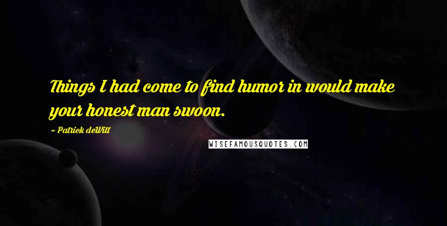 Patrick DeWitt Quotes: Things I had come to find humor in would make your honest man swoon.