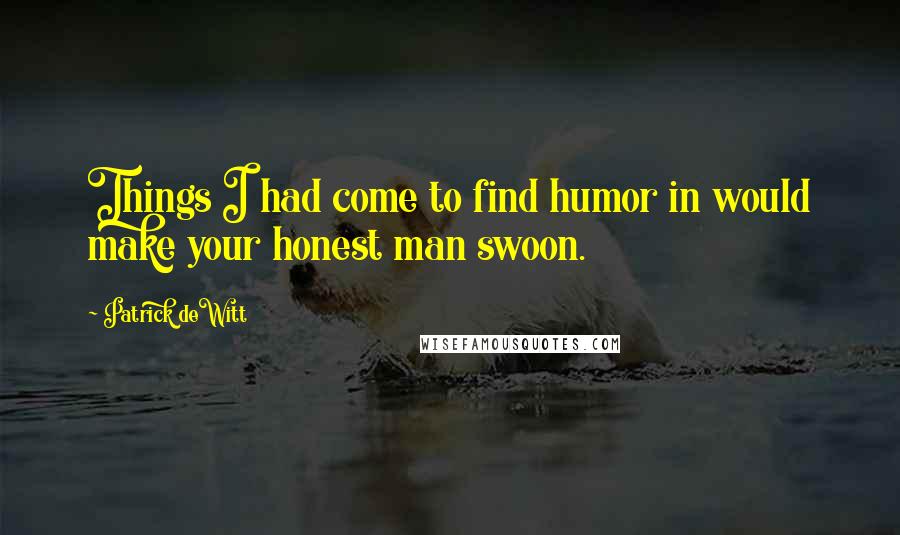 Patrick DeWitt Quotes: Things I had come to find humor in would make your honest man swoon.