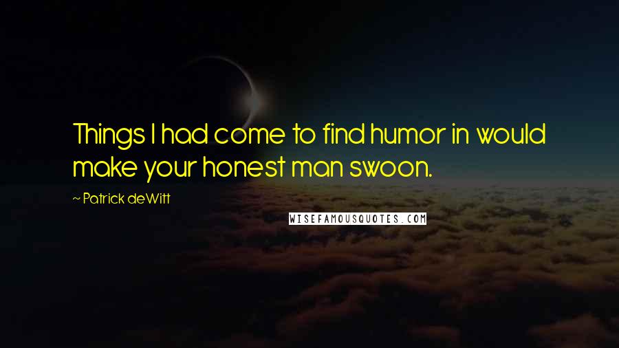 Patrick DeWitt Quotes: Things I had come to find humor in would make your honest man swoon.