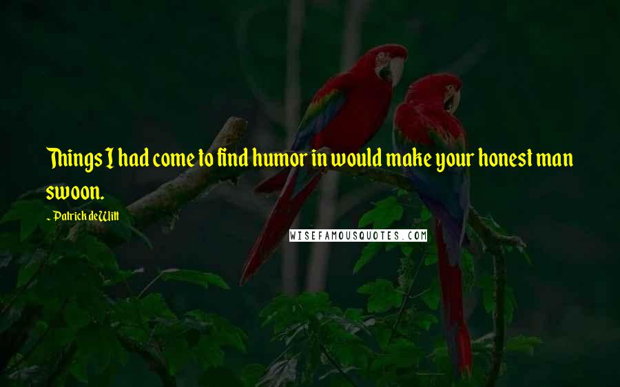 Patrick DeWitt Quotes: Things I had come to find humor in would make your honest man swoon.