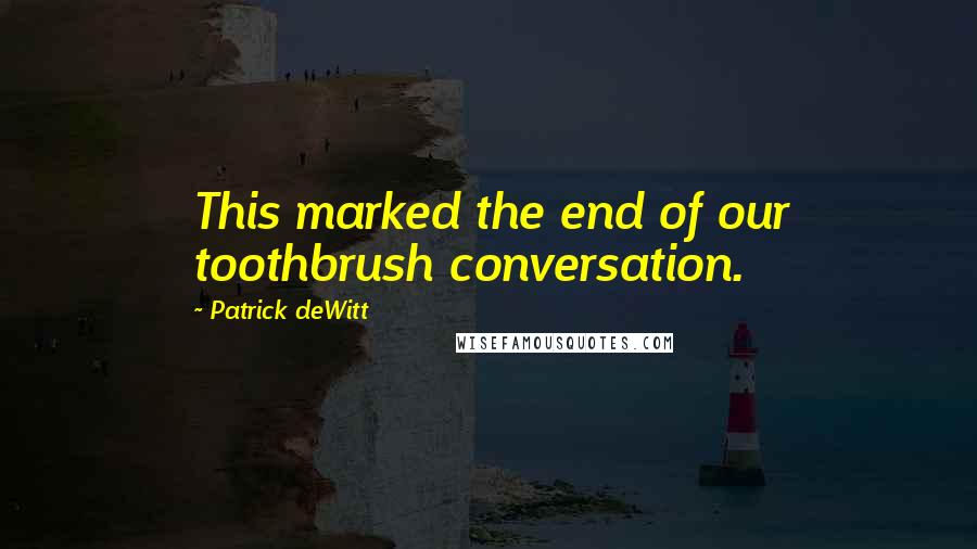 Patrick DeWitt Quotes: This marked the end of our toothbrush conversation.