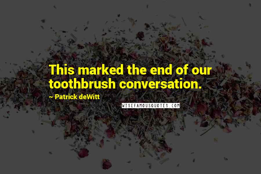 Patrick DeWitt Quotes: This marked the end of our toothbrush conversation.