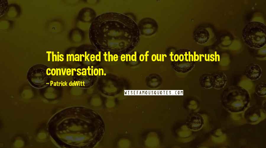Patrick DeWitt Quotes: This marked the end of our toothbrush conversation.