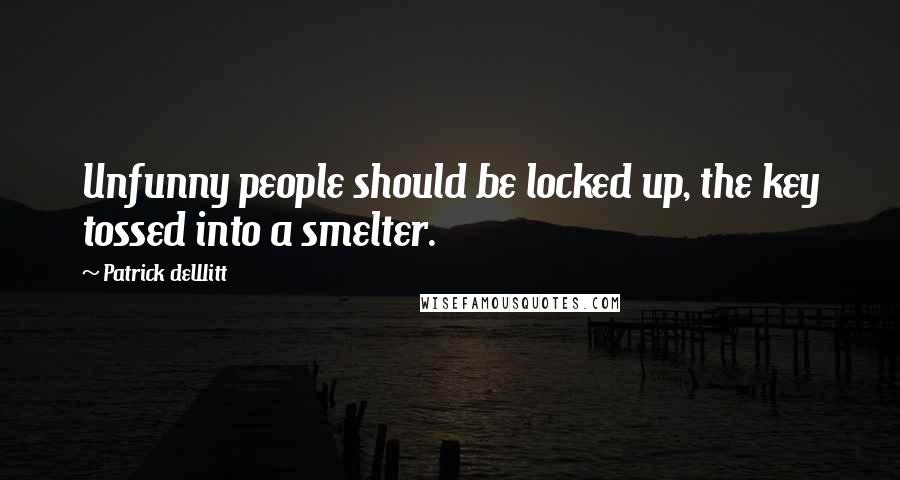 Patrick DeWitt Quotes: Unfunny people should be locked up, the key tossed into a smelter.