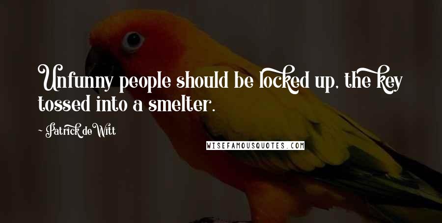 Patrick DeWitt Quotes: Unfunny people should be locked up, the key tossed into a smelter.