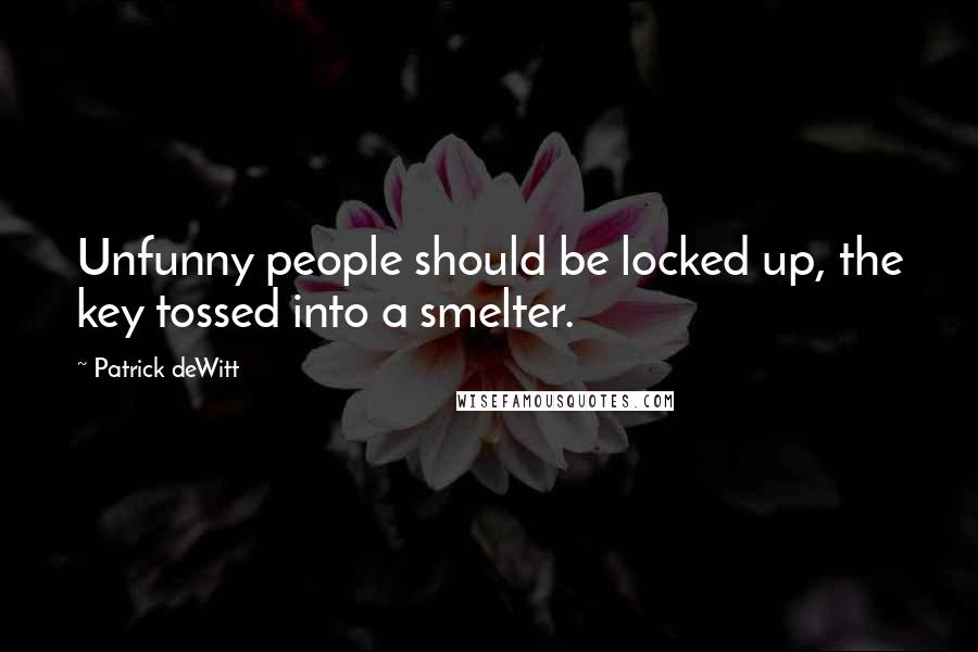 Patrick DeWitt Quotes: Unfunny people should be locked up, the key tossed into a smelter.