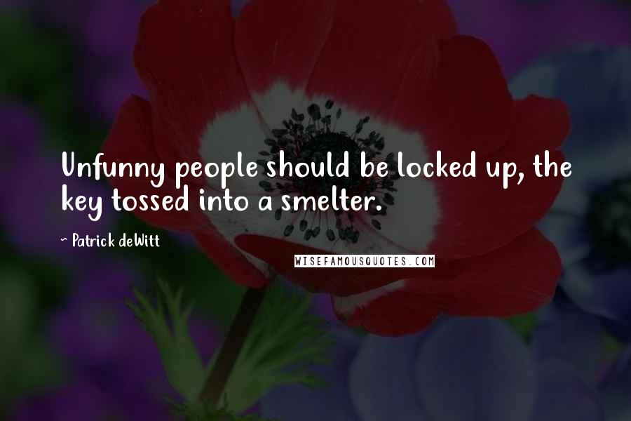 Patrick DeWitt Quotes: Unfunny people should be locked up, the key tossed into a smelter.