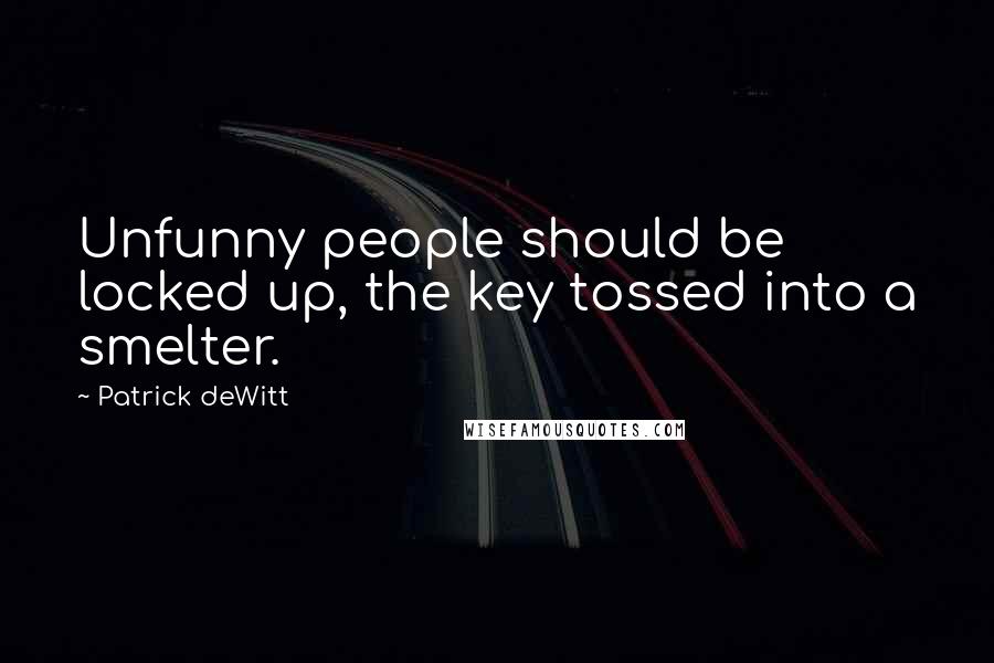 Patrick DeWitt Quotes: Unfunny people should be locked up, the key tossed into a smelter.