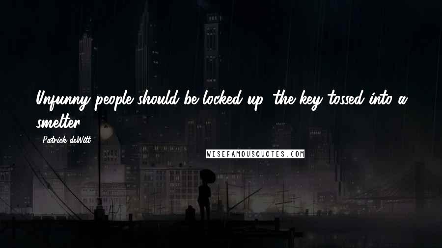Patrick DeWitt Quotes: Unfunny people should be locked up, the key tossed into a smelter.