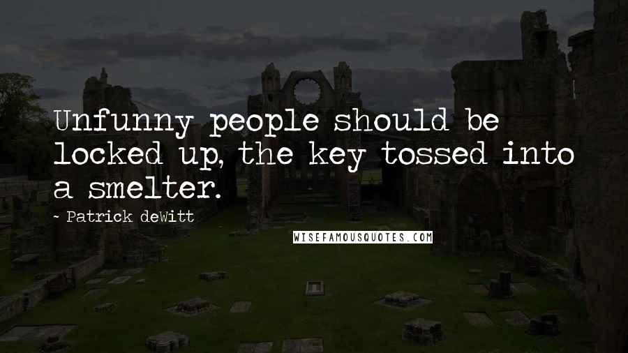 Patrick DeWitt Quotes: Unfunny people should be locked up, the key tossed into a smelter.