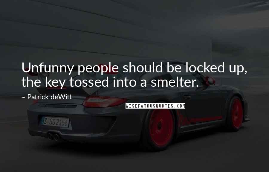 Patrick DeWitt Quotes: Unfunny people should be locked up, the key tossed into a smelter.