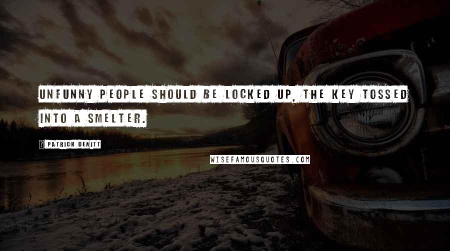 Patrick DeWitt Quotes: Unfunny people should be locked up, the key tossed into a smelter.