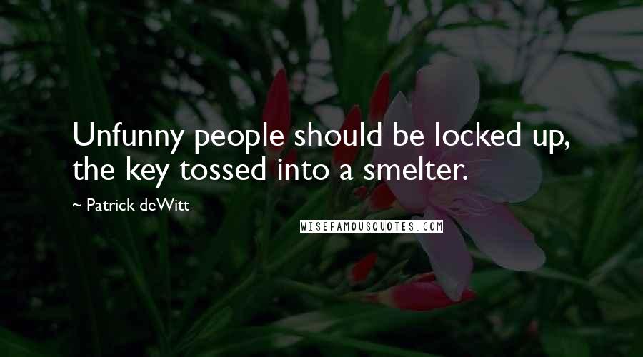 Patrick DeWitt Quotes: Unfunny people should be locked up, the key tossed into a smelter.