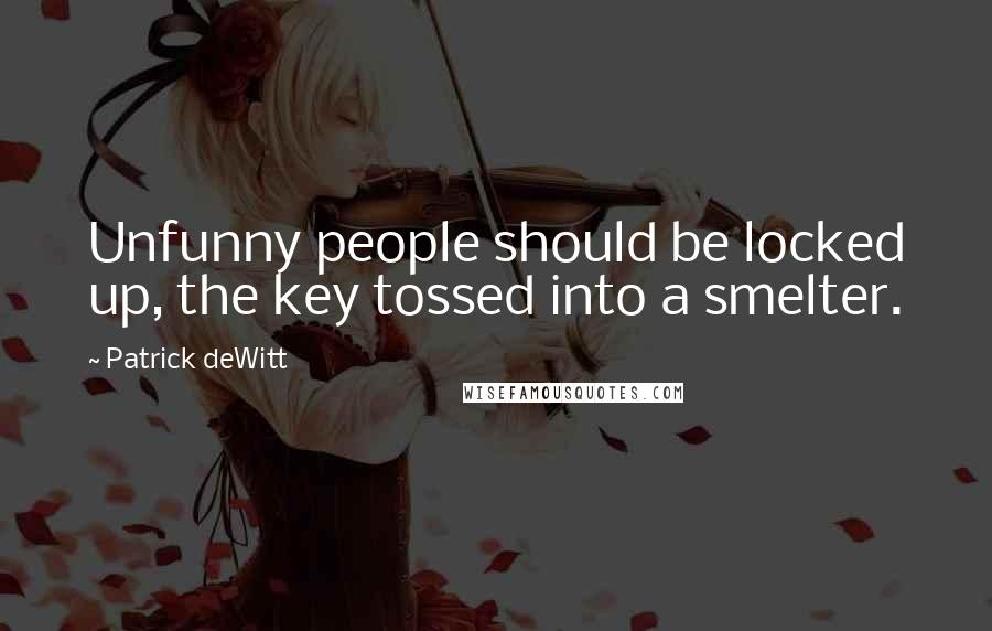 Patrick DeWitt Quotes: Unfunny people should be locked up, the key tossed into a smelter.