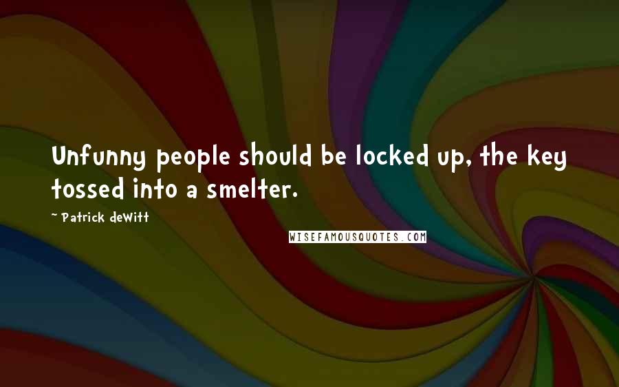 Patrick DeWitt Quotes: Unfunny people should be locked up, the key tossed into a smelter.