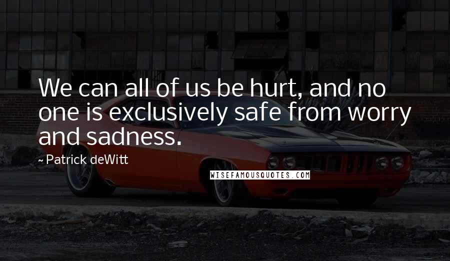 Patrick DeWitt Quotes: We can all of us be hurt, and no one is exclusively safe from worry and sadness.