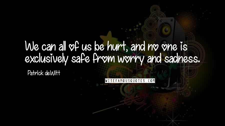 Patrick DeWitt Quotes: We can all of us be hurt, and no one is exclusively safe from worry and sadness.