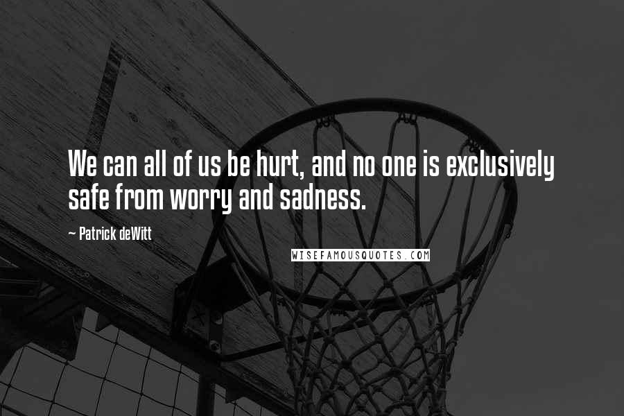 Patrick DeWitt Quotes: We can all of us be hurt, and no one is exclusively safe from worry and sadness.