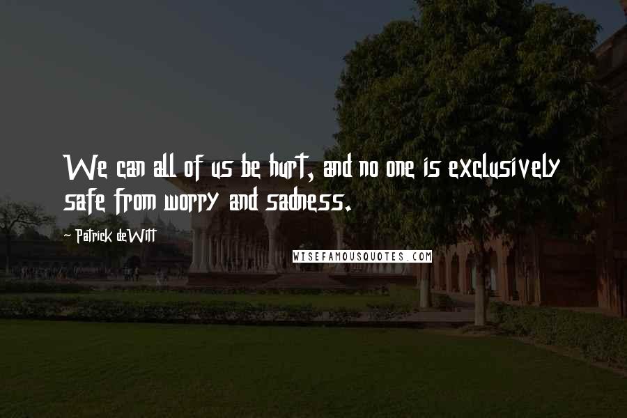 Patrick DeWitt Quotes: We can all of us be hurt, and no one is exclusively safe from worry and sadness.