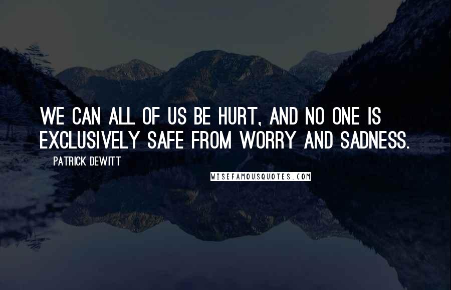 Patrick DeWitt Quotes: We can all of us be hurt, and no one is exclusively safe from worry and sadness.