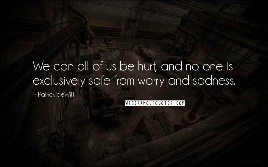 Patrick DeWitt Quotes: We can all of us be hurt, and no one is exclusively safe from worry and sadness.