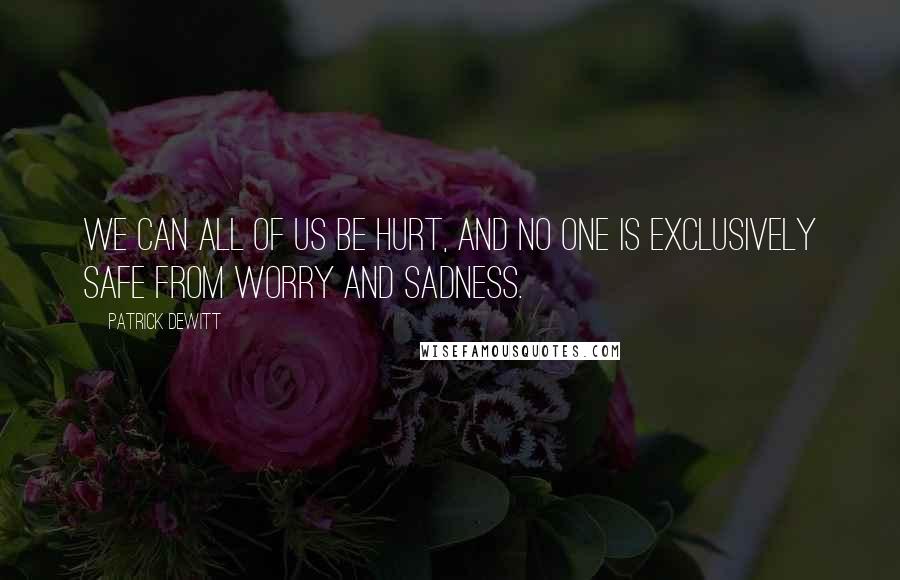 Patrick DeWitt Quotes: We can all of us be hurt, and no one is exclusively safe from worry and sadness.