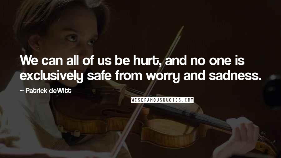 Patrick DeWitt Quotes: We can all of us be hurt, and no one is exclusively safe from worry and sadness.