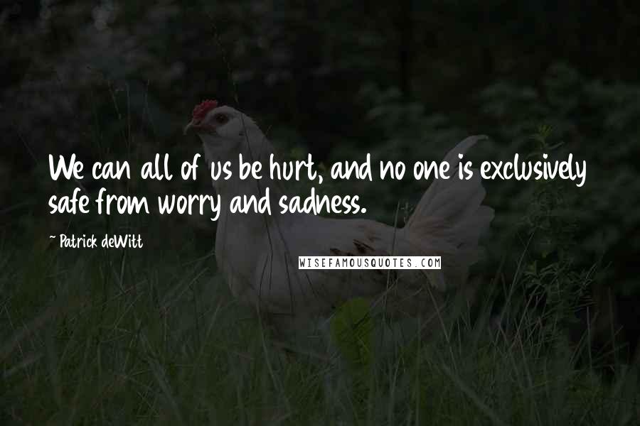 Patrick DeWitt Quotes: We can all of us be hurt, and no one is exclusively safe from worry and sadness.