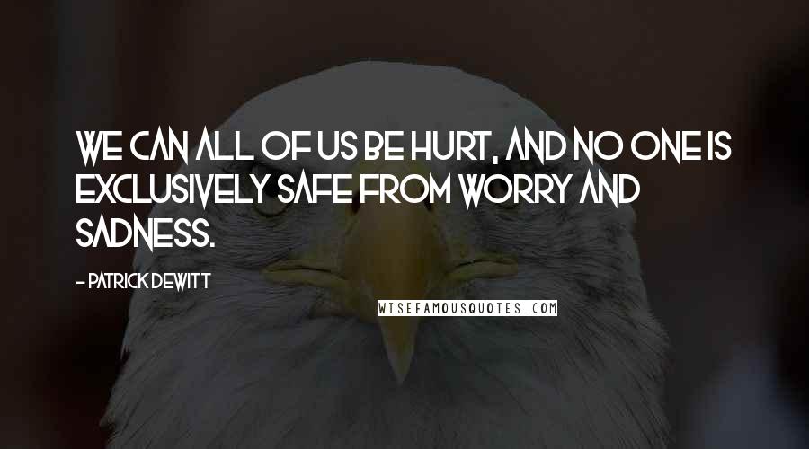 Patrick DeWitt Quotes: We can all of us be hurt, and no one is exclusively safe from worry and sadness.