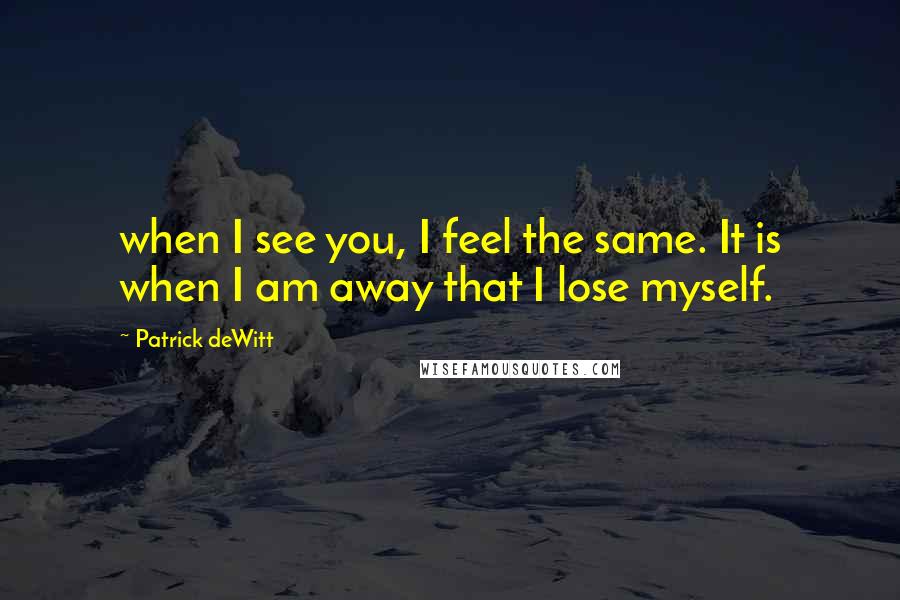 Patrick DeWitt Quotes: when I see you, I feel the same. It is when I am away that I lose myself.