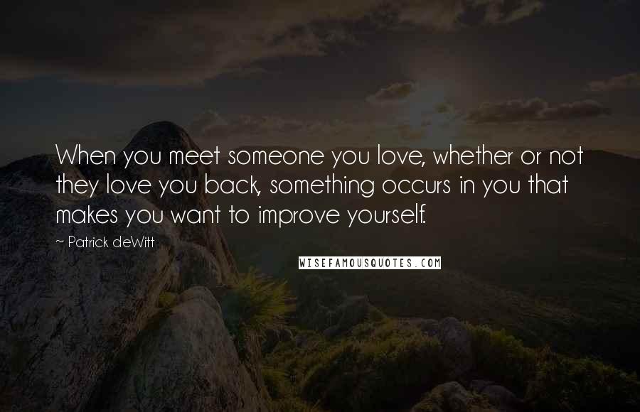 Patrick DeWitt Quotes: When you meet someone you love, whether or not they love you back, something occurs in you that makes you want to improve yourself.