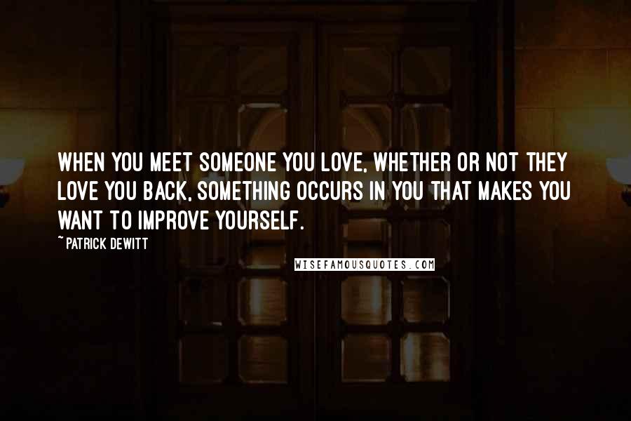 Patrick DeWitt Quotes: When you meet someone you love, whether or not they love you back, something occurs in you that makes you want to improve yourself.