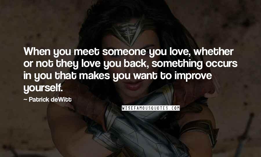Patrick DeWitt Quotes: When you meet someone you love, whether or not they love you back, something occurs in you that makes you want to improve yourself.