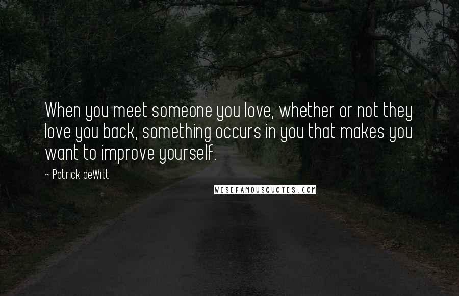 Patrick DeWitt Quotes: When you meet someone you love, whether or not they love you back, something occurs in you that makes you want to improve yourself.