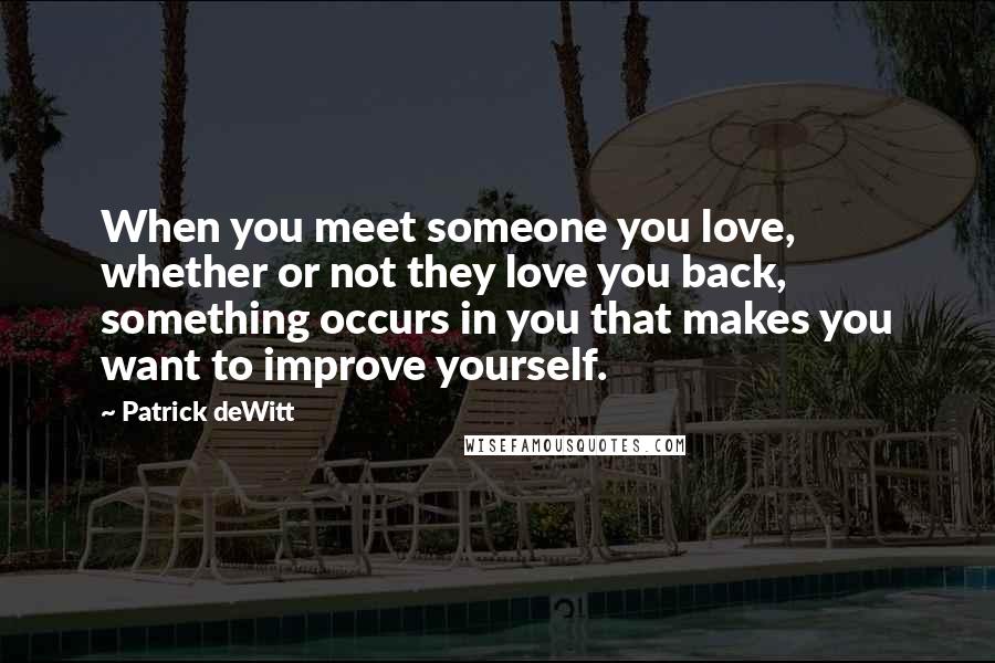 Patrick DeWitt Quotes: When you meet someone you love, whether or not they love you back, something occurs in you that makes you want to improve yourself.