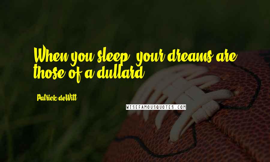 Patrick DeWitt Quotes: When you sleep, your dreams are those of a dullard