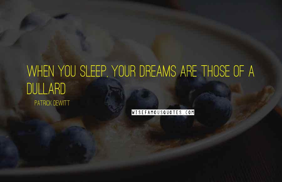 Patrick DeWitt Quotes: When you sleep, your dreams are those of a dullard