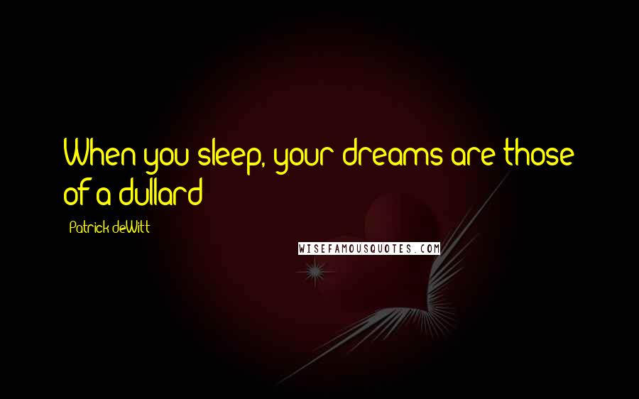 Patrick DeWitt Quotes: When you sleep, your dreams are those of a dullard